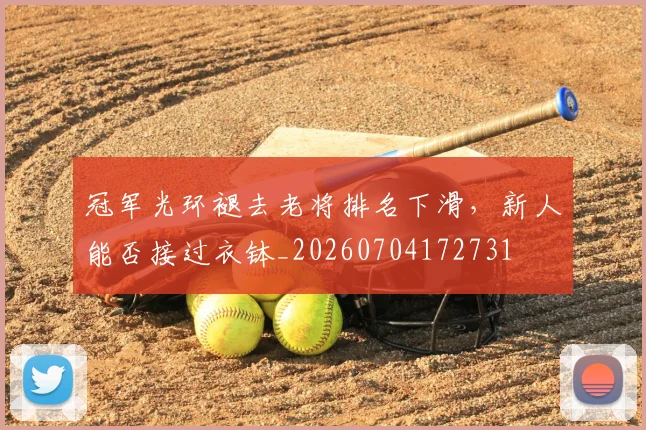 冠军光环褪去老将排名下滑,新人能否接过衣钵_20260704172731