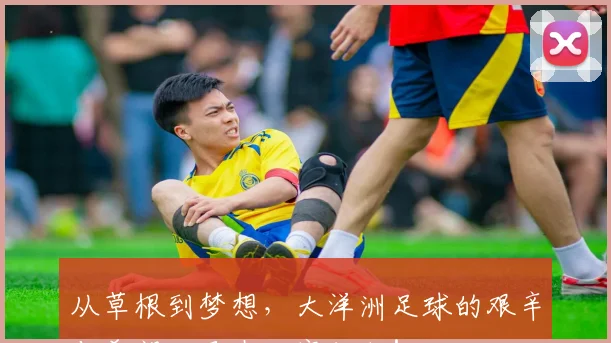 从草根到梦想，大洋洲足球的艰辛与希望，尽在大赛征程！