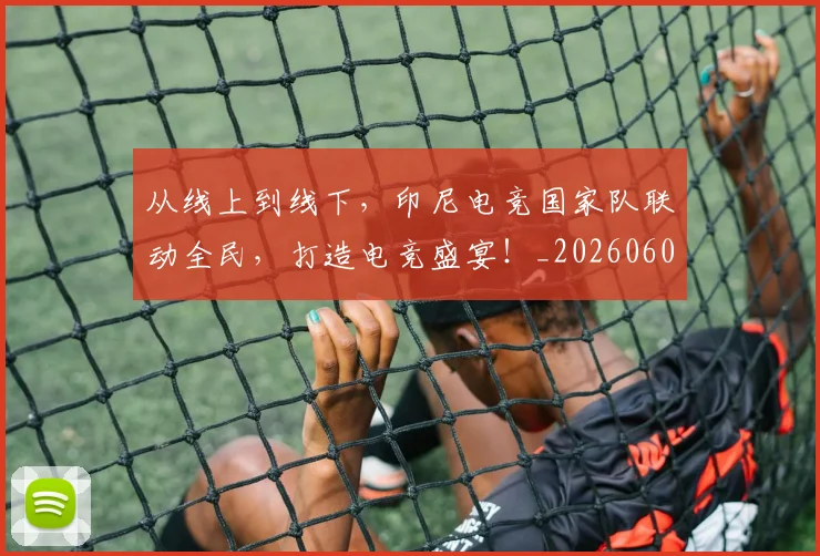 从线上到线下,印尼电竞国家队联动全民,打造电竞盛宴!_20260601173134_20260704164248