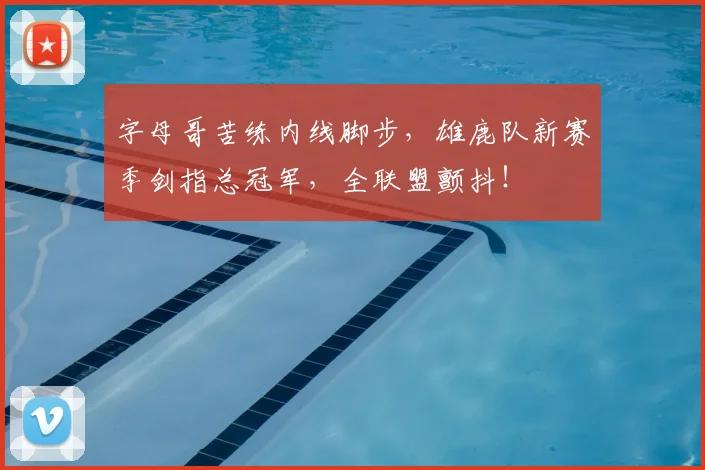 字母哥苦练内线脚步，雄鹿队新赛季剑指总冠军，全联盟颤抖！