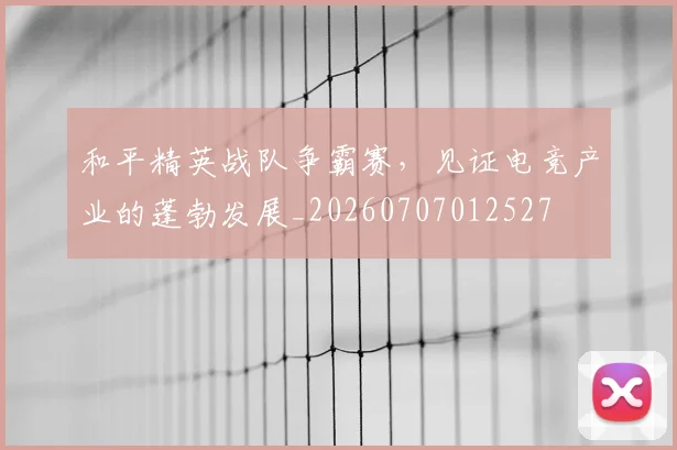 和平精英战队争霸赛,见证电竞产业的蓬勃发展_20260707012527