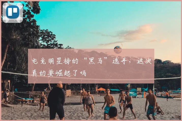 电竞明星榜的“黑马”选手,这次真的要崛起了吗