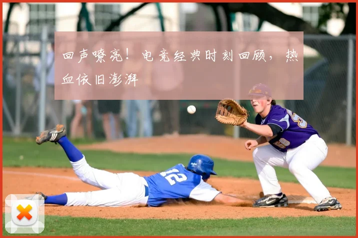 回声嘹亮!电竞经典时刻回顾,热血依旧澎湃