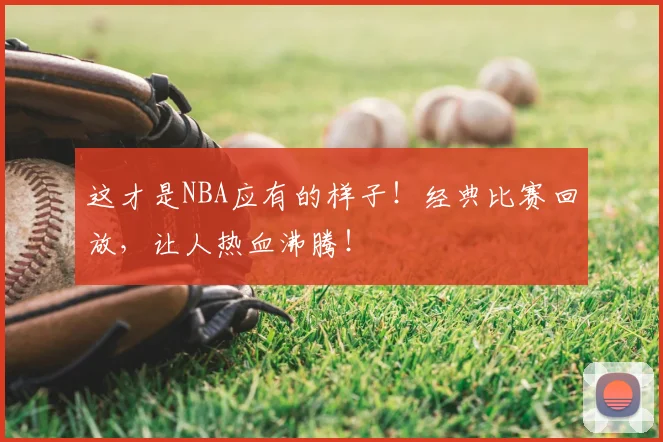 这才是NBA应有的样子!经典比赛回放,让人热血沸腾!