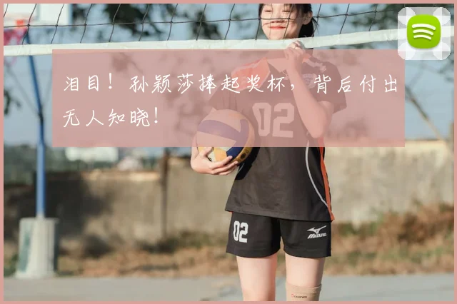 泪目！孙颖莎捧起奖杯，背后付出无人知晓！