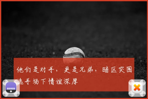 他们是对手，更是兄弟，暗区突围选手场下情谊深厚
