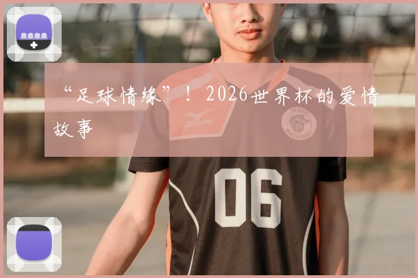 “足球情缘”！2026世界杯的爱情故事